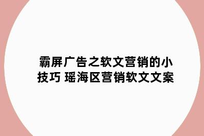 霸屏广告之软文营销的小技巧 瑶海区营销软文文案